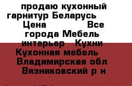 продаю кухонный гарнитур Беларусь 1000 › Цена ­ 12 800 - Все города Мебель, интерьер » Кухни. Кухонная мебель   . Владимирская обл.,Вязниковский р-н